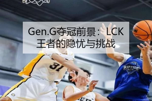 Gen.G夺冠前景：LCK王者的隐忧与挑战