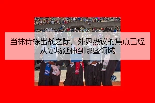 当林诗栋出战之际，外界热议的焦点已经从赛场延伸到哪些领域（okooo）